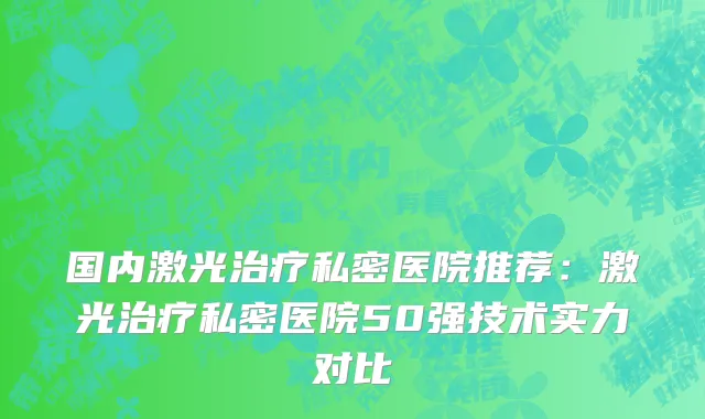 国内激光治疗私密医院推荐：激光治疗私密医院50强技术实力对比