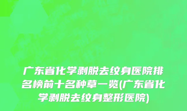 广东省化学剥脱去纹身医院排名榜前十名种草一览(广东省化学剥脱去纹身整形医院)