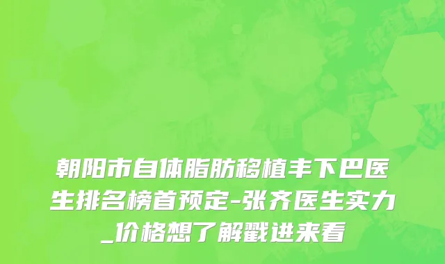 朝阳市自体脂肪移植丰下巴医生排名榜首预定-张齐医生实力_价格想了解戳进来看