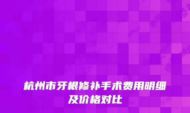 杭州市牙根修补手术费用明细及价格对比