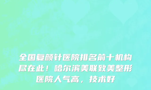 全国复颜针医院排名前十机构尽在此!哈尔滨美联致美整形医院人气高,技术好