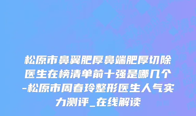 松原市鼻翼肥厚鼻端肥厚切除医生在榜清单前十强是哪几个-松原市周春玲整形医生人气实力测评_在线解读