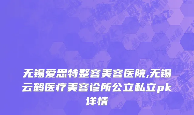 无锡爱思特整容美容医院,无锡云鹤医疗美容诊所公立私立pk详情