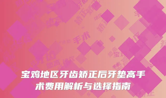 宝鸡地区牙齿矫正后牙垫高手术费用解析与选择指南