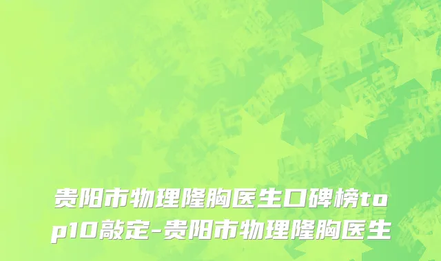 贵阳市物理隆胸医生口碑榜top10敲定-贵阳市物理隆胸医生