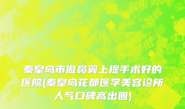 秦皇岛市做鼻翼上提手术好的医院(秦皇岛花都医学美容诊所人气口碑高出圈)