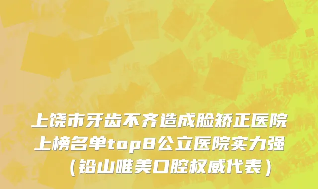 上饶市牙齿不齐造成脸矫正医院上榜名单top8公立医院实力强（铅山唯美口腔权威代表）