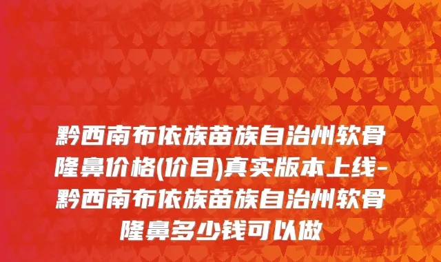 黔西南布依族苗族自治州软骨隆鼻价格(价目)真实版本上线-黔西南布依族苗族自治州软骨隆鼻多少钱可以做
