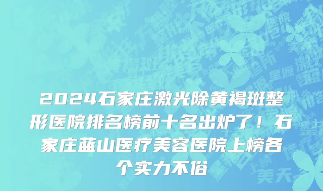 2024石家庄激光除黄褐斑整形医院排名榜前十名出炉了!石家庄蓝山医疗美容医院上榜各个实力不俗
