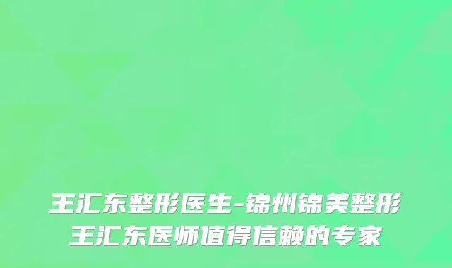 王汇东整形医生-锦州锦美整形王汇东医师值得信赖的专家
