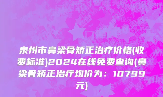 泉州市鼻梁骨矫正治疗价格(收费标准)2024在线免费查询(鼻梁骨矫正治疗均价为：10799元)