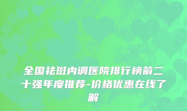 全国祛斑内调医院排行榜前二十强年度推荐-价格优惠在线了解