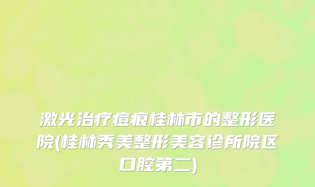 激光治疗痘痕桂林市的整形医院(桂林秀美整形美容诊所院区口腔第二)