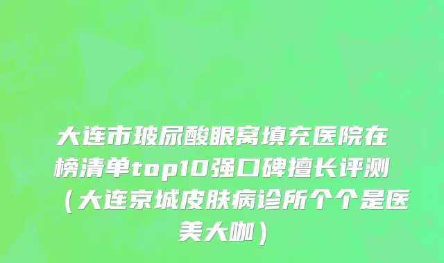 大连市玻尿酸眼窝填充医院在榜清单top10强口碑擅长评测（大连京城皮肤病诊所个个是医美大咖）