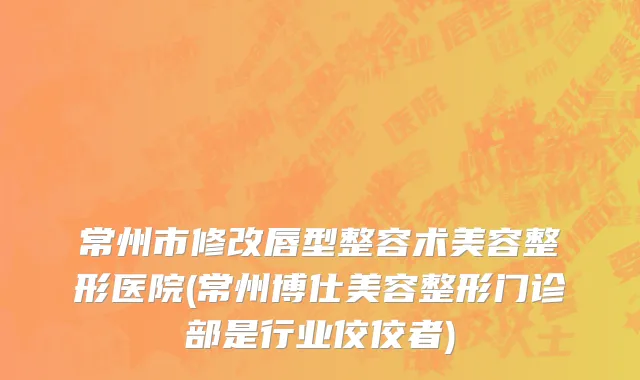 常州市修改唇型整容术美容整形医院(常州博仕美容整形门诊部是行业佼佼者)