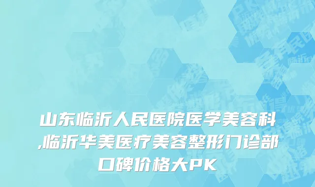 山东临沂人民医院医学美容科,临沂华美医疗美容整形门诊部口碑价格大PK