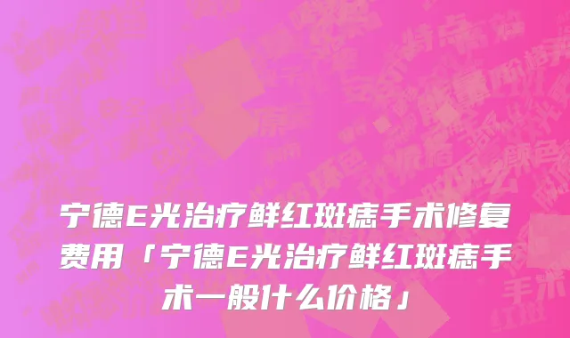 宁德E光治疗鲜红斑痣手术修复费用「宁德E光治疗鲜红斑痣手术一般什么价格」