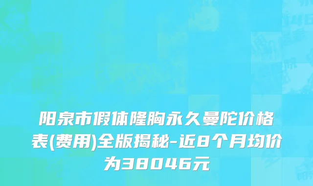 阳泉市假体隆胸永久曼陀价格表(费用)全版揭秘-近8个月均价为38046元