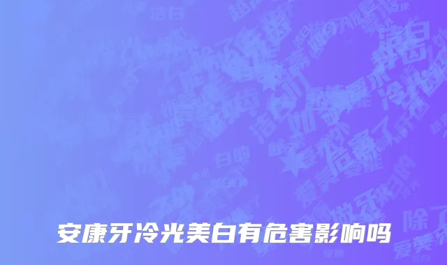 安康牙冷光美白有危害影响吗