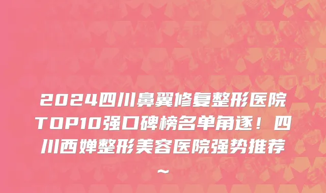 2024四川鼻翼修复整形医院TOP10强口碑榜名单角逐!四川西婵整形美容医院强势推荐~