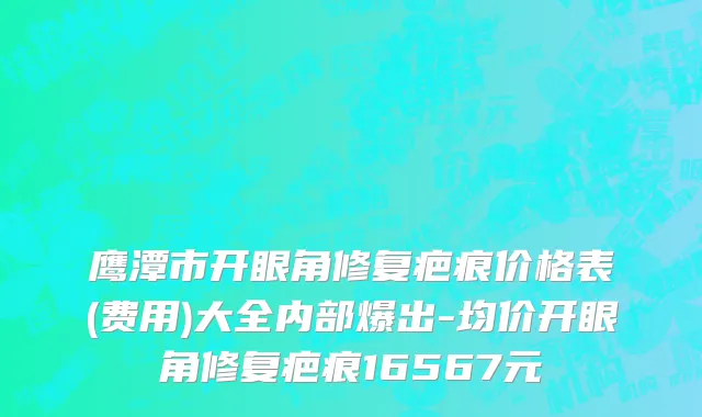 鹰潭市开眼角修复疤痕价格表(费用)大全内部爆出-均价开眼角修复疤痕16567元
