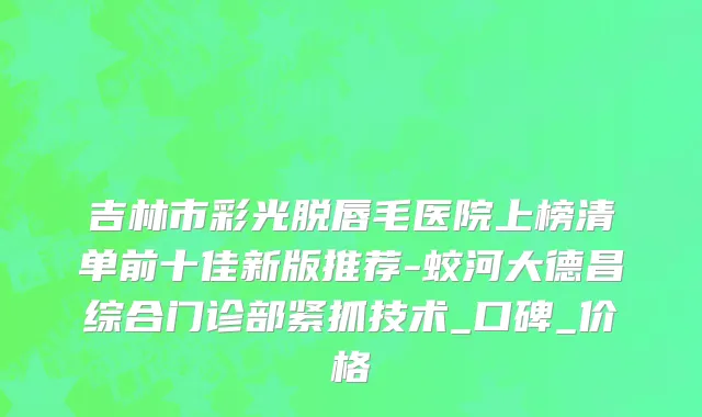 吉林市彩光脱唇毛医院上榜清单前十佳新版推荐-蛟河大德昌综合门诊部紧抓技术_口碑_价格
