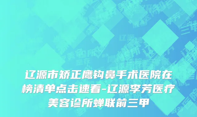辽源市矫正鹰钩鼻手术医院在榜清单点击速看-辽源李芳医疗美容诊所蝉联前三甲