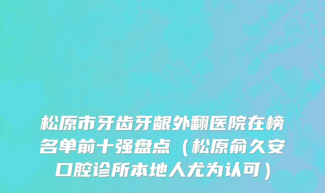 松原市牙齿牙龈外翻医院在榜名单前十强盘点（松原俞久安口腔诊所本地人尤为认可）