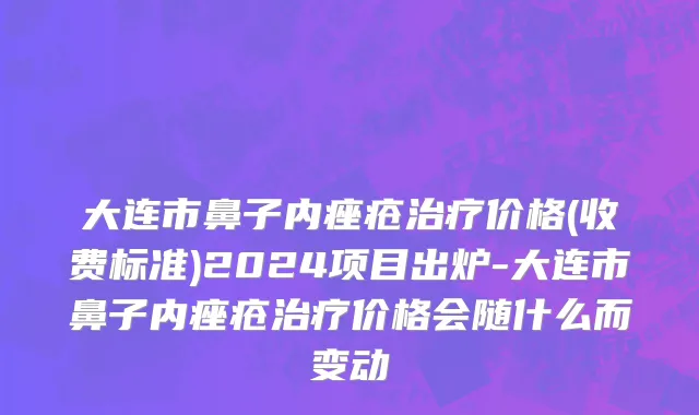 大连市鼻子内痤疮治疗价格(收费标准)2024项目出炉-大连市鼻子内痤疮治疗价格会随什么而变动