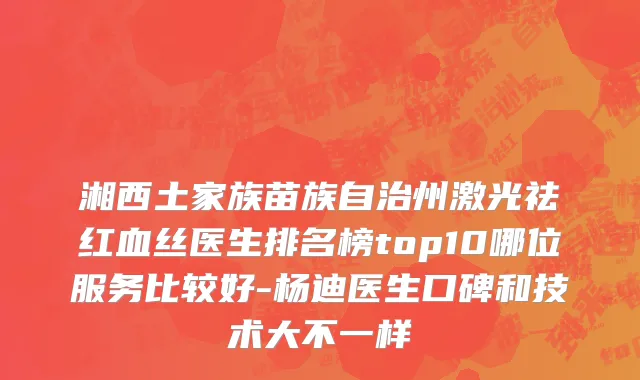 湘西土家族苗族自治州激光祛红血丝医生排名榜top10哪位服务比较好-杨迪医生口碑和技术大不一样