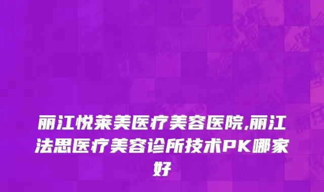 丽江悦莱美医疗美容医院,丽江法思医疗美容诊所技术PK哪家好