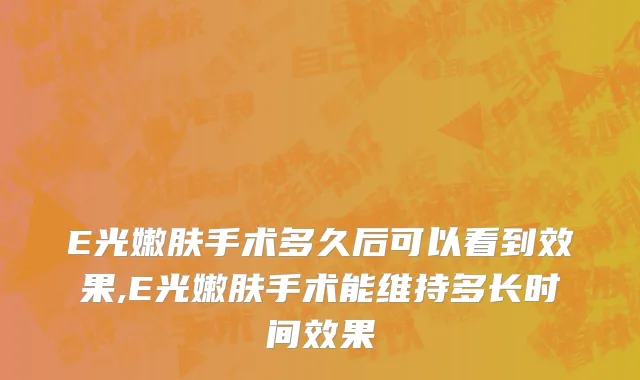 E光嫩肤手术多久后可以看到效果,E光嫩肤手术能维持多长时间效果