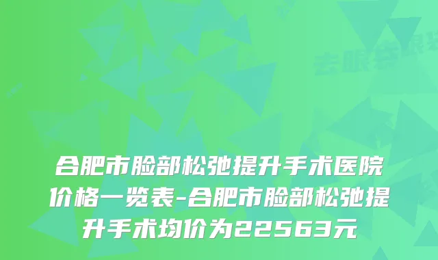 合肥市脸部松弛提升手术医院价格一览表-合肥市脸部松弛提升手术均价为22563元
