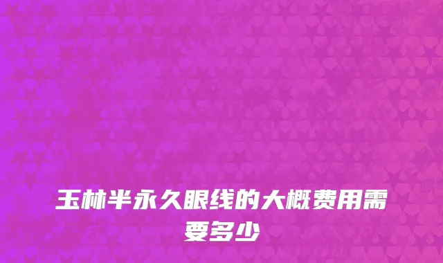 玉林半永久眼线的大概费用需要多少