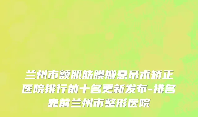 兰州市额肌筋膜瓣悬吊术矫正医院排行前十名更新发布-排名靠前兰州市整形医院