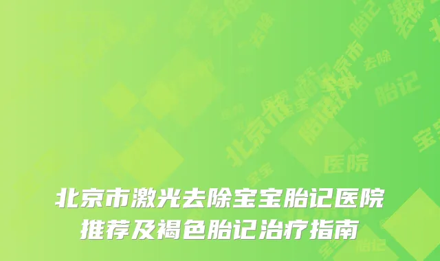 北京市激光去除宝宝胎记医院推荐及褐色胎记治疗指南