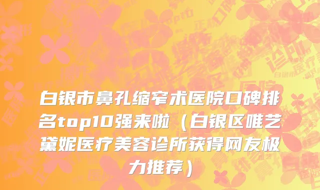 白银市鼻孔缩窄术医院口碑排名top10强来啦（白银区唯艺黛妮医疗美容诊所获得网友极力推荐）