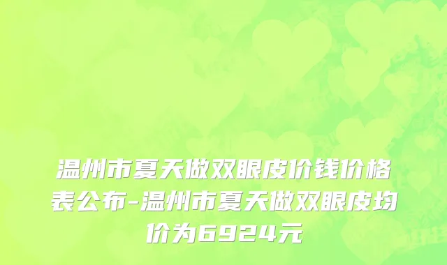 温州市夏天做双眼皮价钱价格表公布-温州市夏天做双眼皮均价为6924元