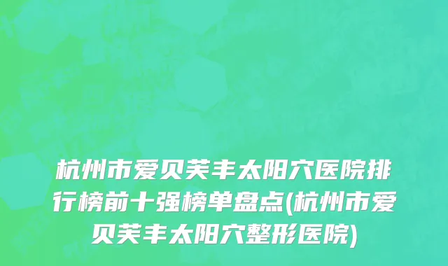 杭州市爱贝芙丰太阳穴医院排行榜前十强榜单盘点(杭州市爱贝芙丰太阳穴整形医院)