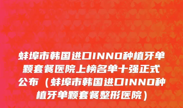 蚌埠市韩国进口INNO种植牙单颗套餐医院上榜名单十强正式公布（蚌埠市韩国进口INNO种植牙单颗套餐整形医院）