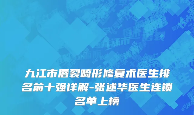 九江市唇裂畸形修复术医生排名前十强详解-张述华医生连锁名单上榜
