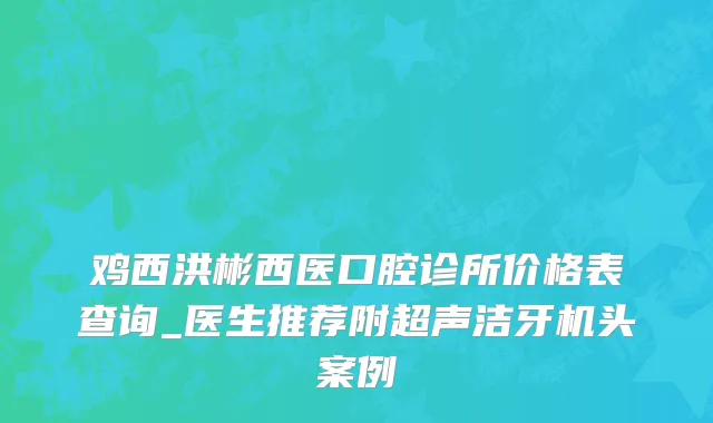 鸡西洪彬西医口腔诊所价格表查询_医生推荐附超声洁牙机头案例