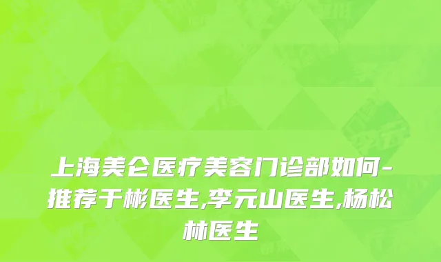 上海美仑医疗美容门诊部如何-推荐于彬医生,李元山医生,杨松林医生