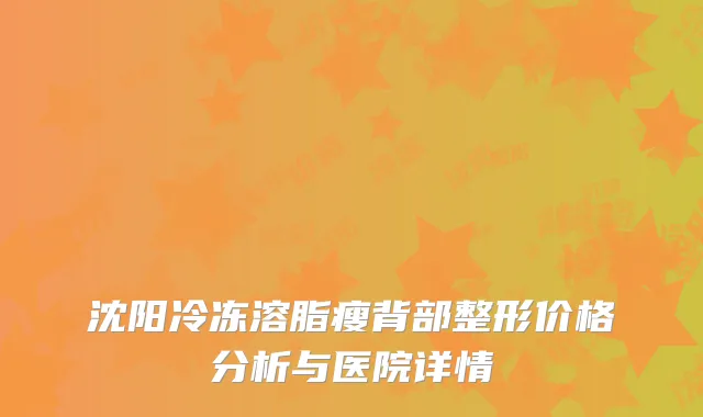 沈阳冷冻溶脂瘦背部整形价格分析与医院详情
