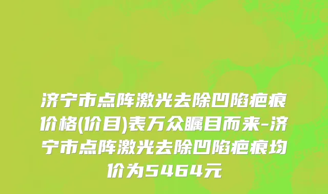 济宁市点阵激光去除凹陷疤痕价格(价目)表万众瞩目而来-济宁市点阵激光去除凹陷疤痕均价为5464元