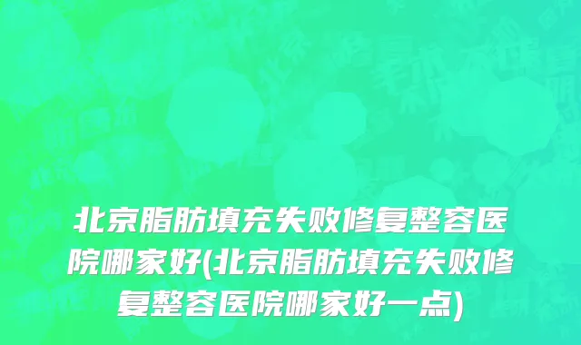 北京脂肪填充失败修复整容医院哪家好(北京脂肪填充失败修复整容医院哪家好一点)