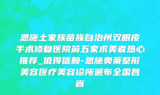 恩施土家族苗族自治州双眼皮手术修复医院前五家求美者热心推荐_值得信赖-恩施奥莱整形美容医疗美容诊所遍布全国各省