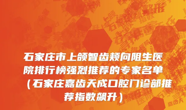 石家庄市上颌智齿颊向阻生医院排行榜强烈推荐的专家名单（石家庄嘉齿天成口腔门诊部推荐指数飙升）