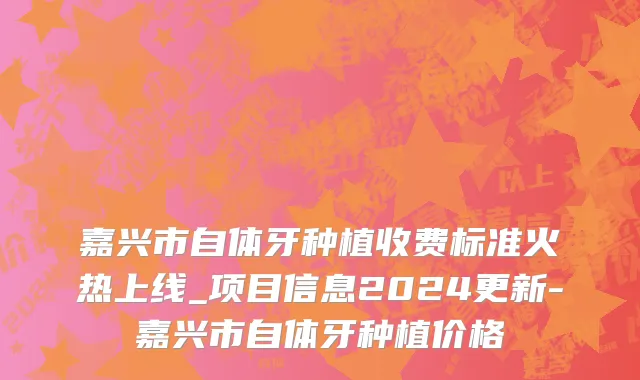 嘉兴市自体牙种植收费标准火热上线_项目信息2024更新-嘉兴市自体牙种植价格