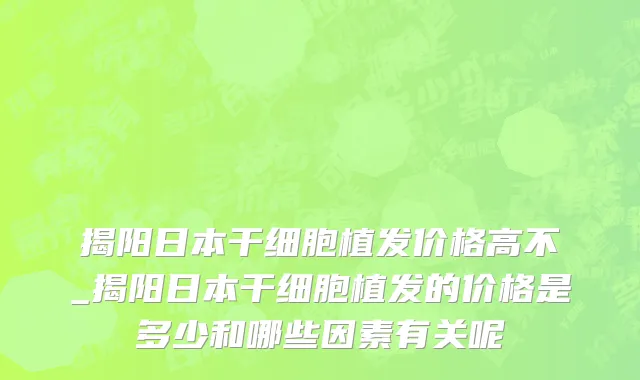 揭阳日本干细胞植发价格高不_揭阳日本干细胞植发的价格是多少和哪些因素有关呢